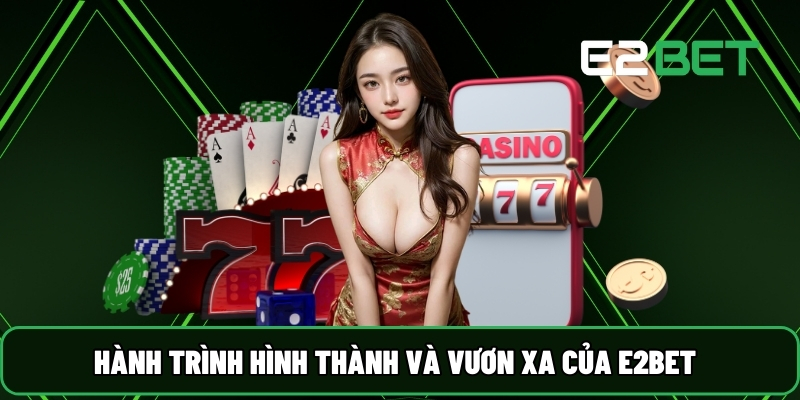 Hành trình hình thành và vươn xa của E2BET